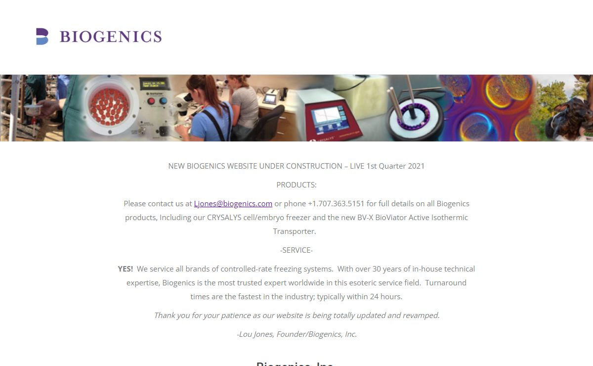 Biogenics, Inc. – Biogenics is a respected global leader in the manufacturing, supply and service of unique instruments for Cryobiology, Assisted Reproduction, and emerging Life Sciences. Biogenics-designed products