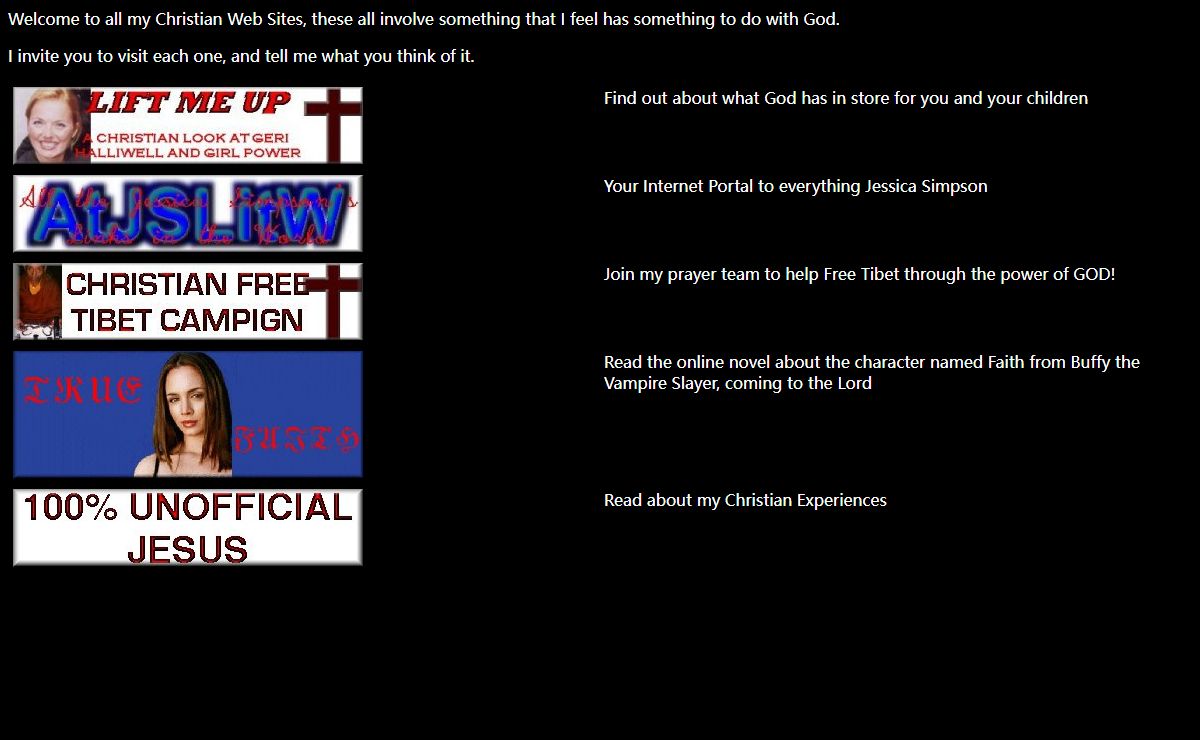 My Christian Sites- Including All the Jessica Simpson Links in the World, True FAith, Free Tibet Campaign, Lift Me Up, and my Personal relationship site for Jesus
