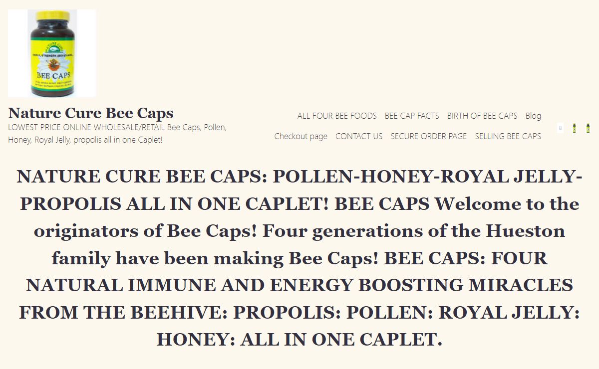 NATURE CURE BEE CAPS: POLLEN-HONEY-ROYAL JELLY-PROPOLIS ALL IN ONE CAPLET! BEE CAPS Welcome to the originators of Bee Caps! Four generations of the Hueston family have been making Bee Caps! BEE CAPS: FOUR NATURAL IMMUNE AND ENERGY BOOSTING MIRACLES FROM THE BEEHIVE: PROPOLIS: POLLEN: ROYAL JELLY: HONEY: ALL IN ONE CAPLET. - Nature Cure Bee Caps