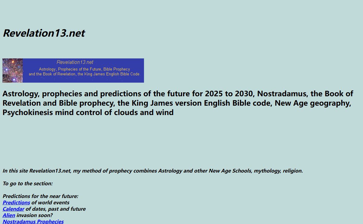 Revelation13.net: Astrology, prophecies of the future for 2025 to 2030, Nostradamus, the Book of Revelation and Bible prophecy, the King James version English Bible Code, New Age geography, Psychokinesis Mind Control of clouds and wind
