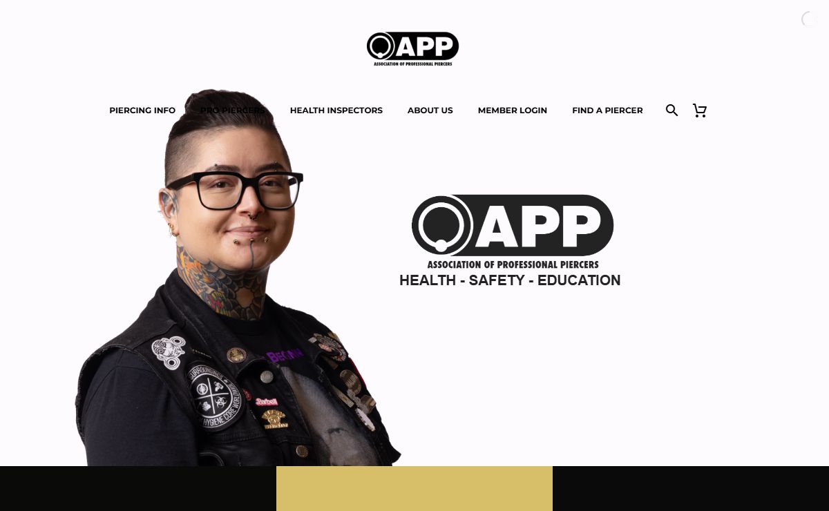 Association of Professional Piercers – The Association of Professional Piercers is a California-based, international non-profit organization dedicated to the dissemination of vital health and safety information about body piercing to piercers, health care professionals,legislators, and the general public.