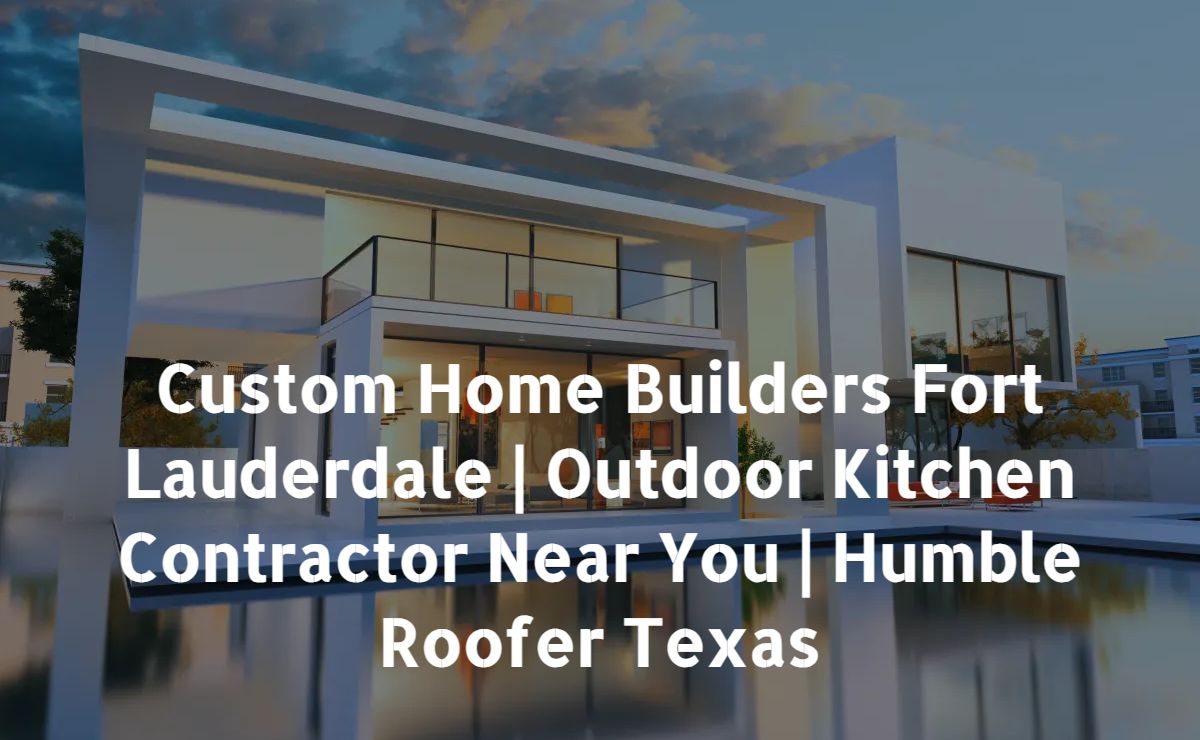 Custom Home Builders Fort Lauderdale | Outdoor Kitchen Contractor Near You | Humble Roofer Texas