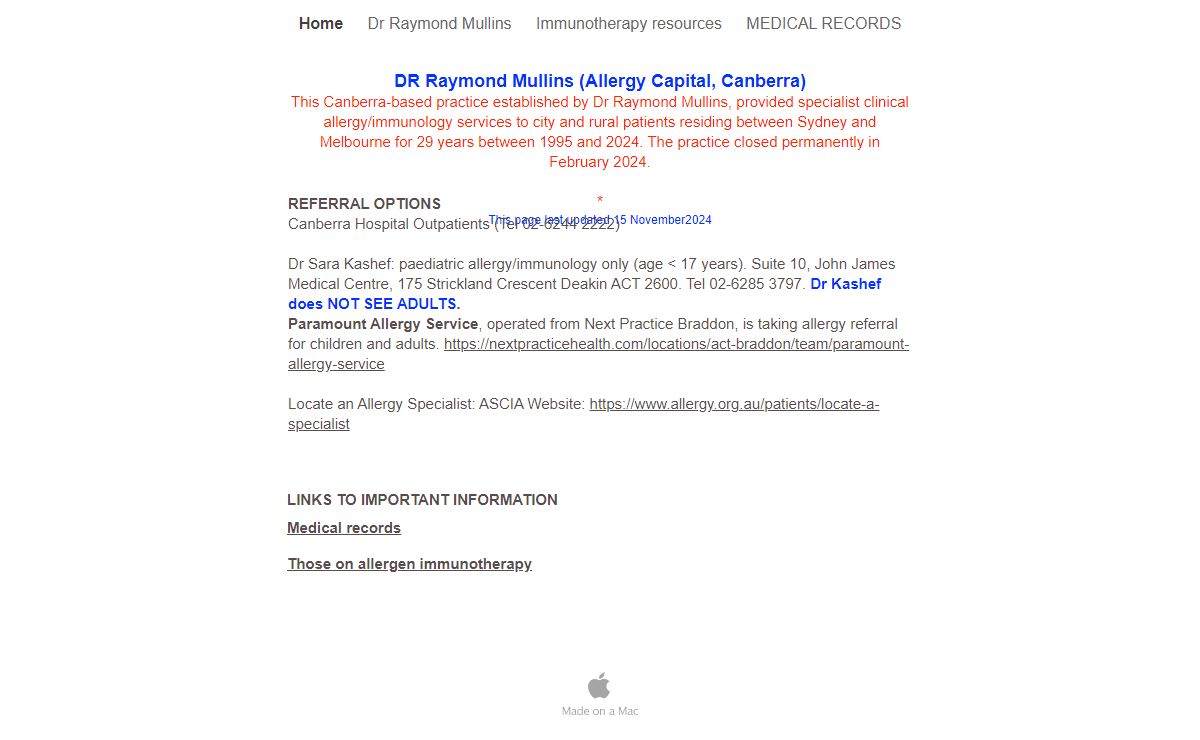 DR Raymond Mullins (Allergy Capital, Canberra) This Canberra-based practice established by Dr Raymond Mullins, provided specialist clinical allergy/immunology services to city and rural patients residing between Sydney and Melbourne for 29 years between 1995 and 2024. The practice closed permanently in February 2024. * This page last updated 15 November2024