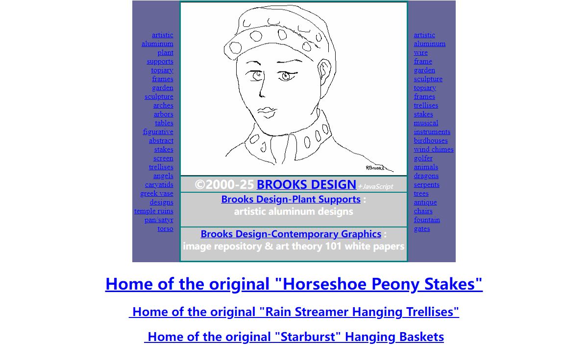 Brooks Design-Plant Supports & Topiary and Brooks Design-Contemporary Graphics Entry Page. Featuring artistic aluminum plant supports and wire frame designs including topiary frames, hanging baskets, stakes, trellises, horseshoe peony stakes, fuchsia hats, arches and arbors, angels, garden accessories, gates, tables, screen trellises, ten little angels, and topiary designs from classical, animal, fantasy, musical and mythological themes.Decorative gates and Sculpture tables, as well.