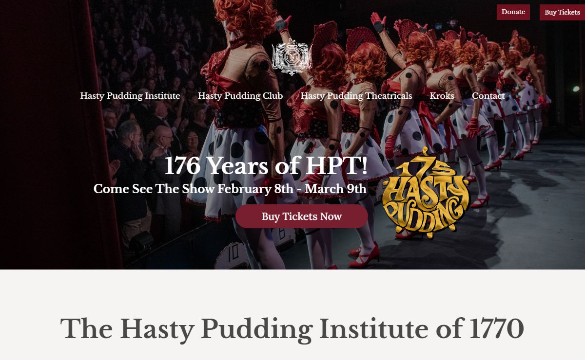 The Hasty Pudding Institute of 1770 – A premiere performing arts organization, a legendary social club, and a patron for the arts and comedy, and an advocate for satire and discourse as tools for change worldwide.