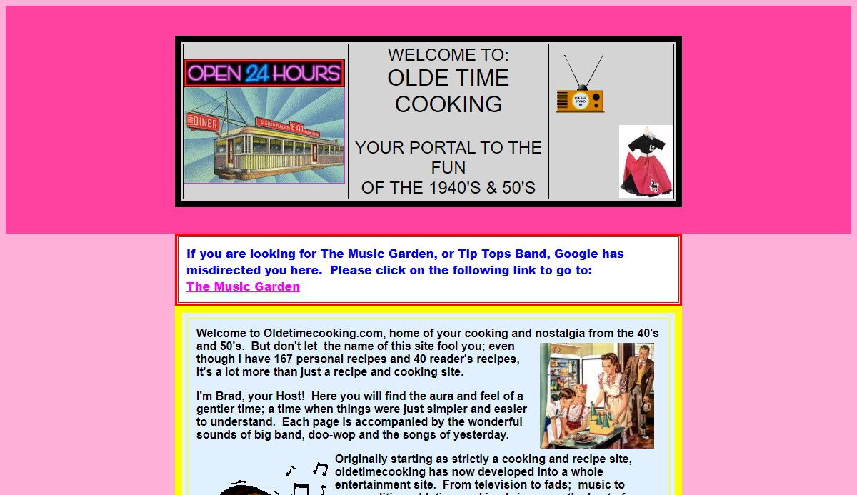 Cooking with well-known Chef Brad.  OldeTimeCooking presents recipes and nostalgia from yesteryear complete with big-band and doo-wop music.  Find cooking trivia and homespun recipes and learn about herbs and spices using them with a recipe index.  TV, personalities, music and fads of the forties and fifties along with old fashioned fun.